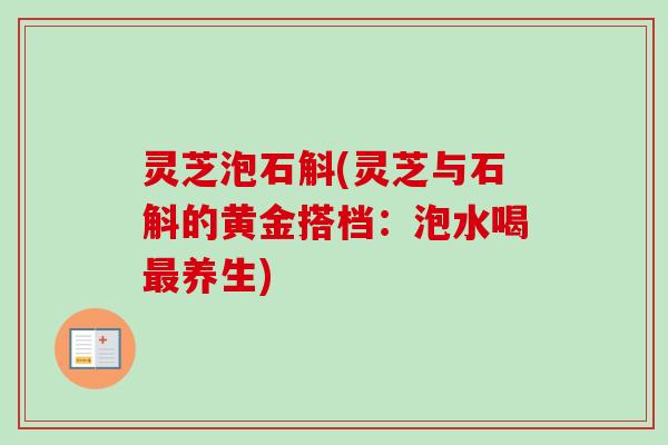 灵芝泡石斛(灵芝与石斛的黄金搭档：泡水喝最养生)-第1张图片-卓岳灵芝孢子粉