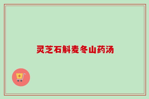 灵芝石斛麦冬山药汤-第1张图片-卓岳灵芝孢子粉