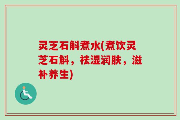 灵芝石斛煮水(煮饮灵芝石斛，祛湿润肤，滋补养生)-第1张图片-卓越灵芝孢子粉