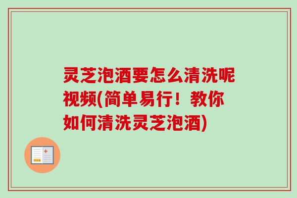灵芝泡酒要怎么清洗呢视频(简单易行！教你如何清洗灵芝泡酒)-第1张图片-卓岳灵芝孢子粉