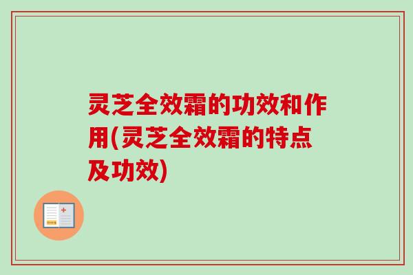 灵芝全效霜的功效和作用(灵芝全效霜的特点及功效)-第1张图片-卓岳灵芝孢子粉