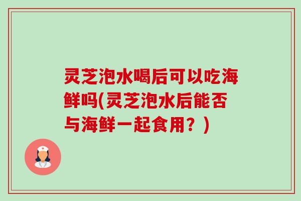 灵芝泡水喝后可以吃海鲜吗(灵芝泡水后能否与海鲜一起食用？)-第1张图片-卓越灵芝孢子粉