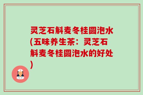 灵芝石斛麦冬桂圆泡水(五味养生茶：灵芝石斛麦冬桂圆泡水的好处)-第1张图片-卓岳灵芝孢子粉