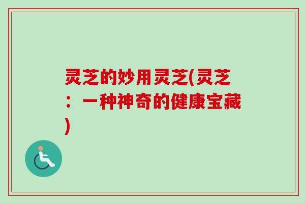 灵芝的妙用灵芝(灵芝：一种神奇的健康宝藏)-第1张图片-卓越灵芝孢子粉