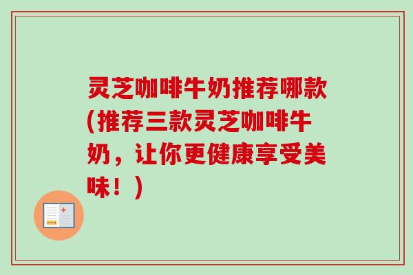 灵芝咖啡牛奶推荐哪款(推荐三款灵芝咖啡牛奶,让你更健康享受美味!)-第1张图片-卓越灵芝孢子粉 灵芝咖啡牛奶推荐哪款(推荐三款灵芝咖啡牛奶,让你更健康享受美味!)-第1张图片-卓越灵芝孢子粉