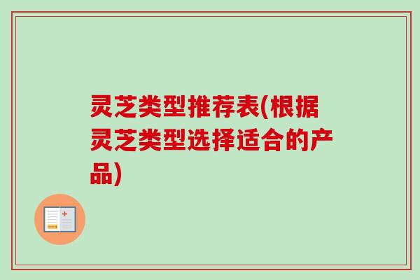 灵芝类型推荐表(根据灵芝类型选择适合的产品)-第1张图片-卓越灵芝孢子粉 灵芝类型推荐表(根据灵芝类型选择适合的产品)-第1张图片-卓越灵芝孢子粉