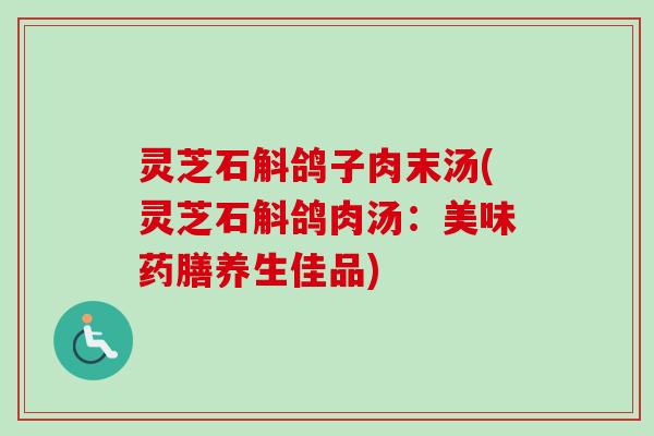 灵芝石斛鸽子肉末汤(灵芝石斛鸽肉汤:美味药膳养生佳品)-第1张图片-卓越灵芝孢子粉 灵芝石斛鸽子肉末汤(灵芝石斛鸽肉汤:美味药膳养生佳品)-第1张图片-卓越灵芝孢子粉