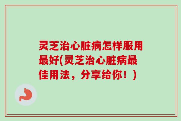 灵芝治心脏病怎样服用最好(灵芝治心脏病最佳用法,分享给你!)-第1张图片-卓越灵芝孢子粉 灵芝治心脏病怎样服用最好(灵芝治心脏病最佳用法,分享给你!)-第1张图片-卓越灵芝孢子粉