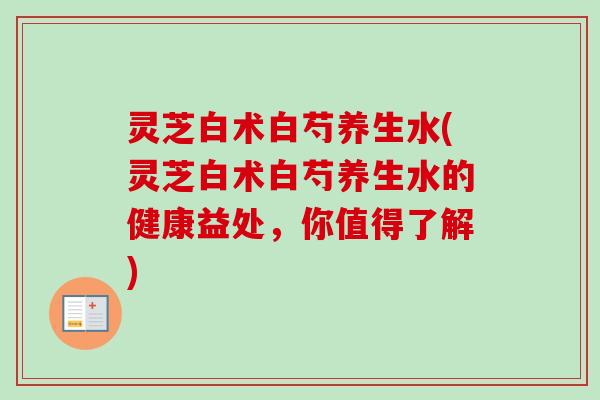 灵芝白术白芍养生水(灵芝白术白芍养生水的健康益处,你值得了解)-第1张图片-卓越灵芝孢子粉 灵芝白术白芍养生水(灵芝白术白芍养生水的健康益处,你值得了解)-第1张图片-卓越灵芝孢子粉