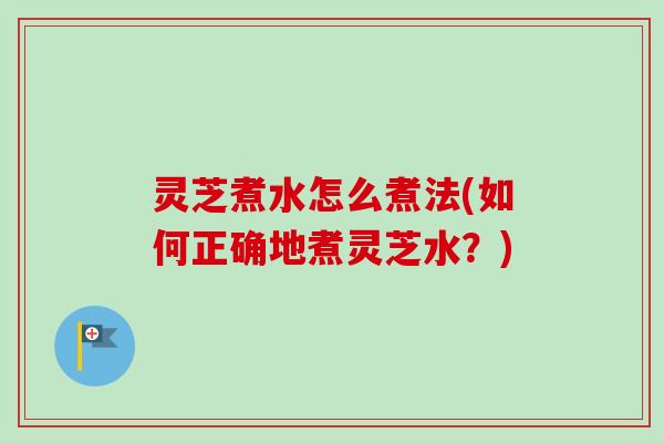 灵芝煮水怎么煮法(如何正确地煮灵芝水？)-第1张图片-卓越灵芝孢子粉
