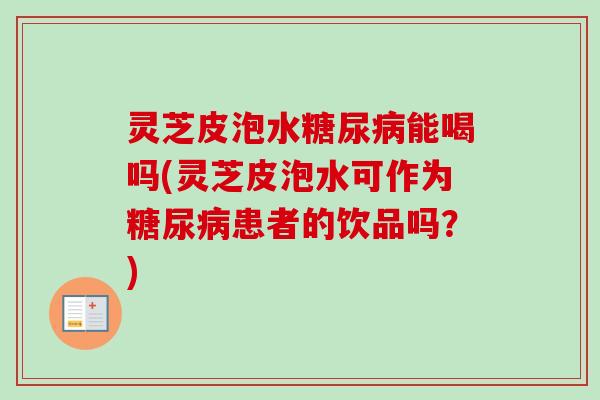 灵芝皮泡水糖尿病能喝吗(灵芝皮泡水可作为糖尿病患者的饮品吗?)-第1张图片-卓越灵芝孢子粉 灵芝皮泡水糖尿病能喝吗(灵芝皮泡水可作为糖尿病患者的饮品吗?)-第1张图片-卓越灵芝孢子粉