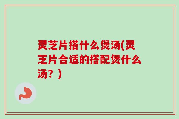 灵芝片搭什么煲汤(灵芝片合适的搭配煲什么汤?)-第1张图片-卓越灵芝孢子粉 灵芝片搭什么煲汤(灵芝片合适的搭配煲什么汤?)-第1张图片-卓越灵芝孢子粉