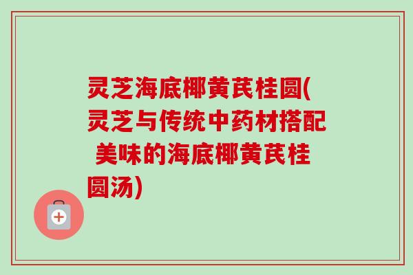 灵芝海底椰黄芪桂圆(灵芝与传统中药材搭配 美味的海底椰黄芪桂圆汤)-第1张图片-卓越灵芝孢子粉