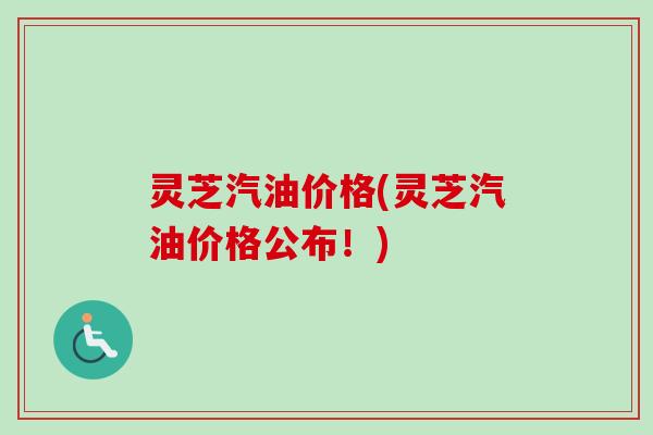 灵芝汽油价格(灵芝汽油价格公布！)-第1张图片-卓越灵芝孢子粉