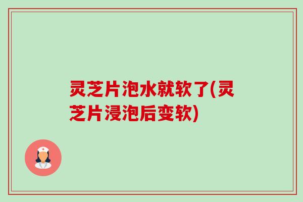 灵芝片泡水就软了(灵芝片浸泡后变软)-第1张图片-卓越灵芝孢子粉 灵芝片泡水就软了(灵芝片浸泡后变软)-第1张图片-卓越灵芝孢子粉