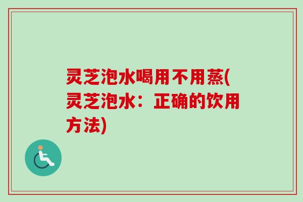 灵芝泡水喝用不用蒸(灵芝泡水：正确的饮用方法)-第1张图片-卓越灵芝孢子粉