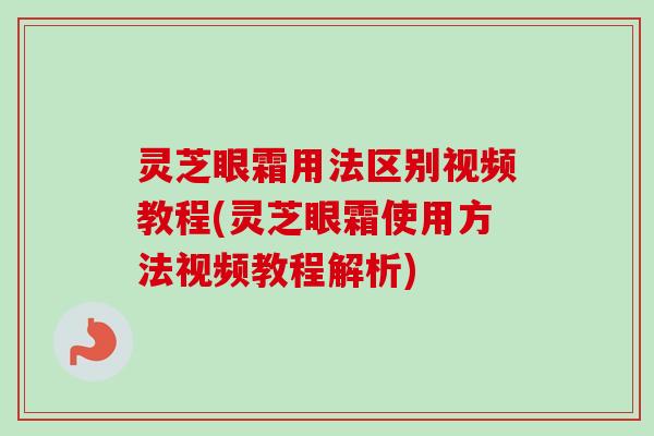 灵芝眼霜用法区别视频教程(灵芝眼霜使用方法视频教程解析)-第1张图片-卓越灵芝孢子粉