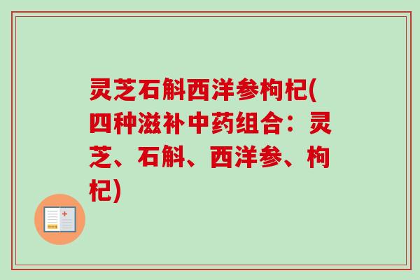 灵芝石斛西洋参枸杞(四种滋补中药组合：灵芝、石斛、西洋参、枸杞)-第1张图片-卓越灵芝孢子粉