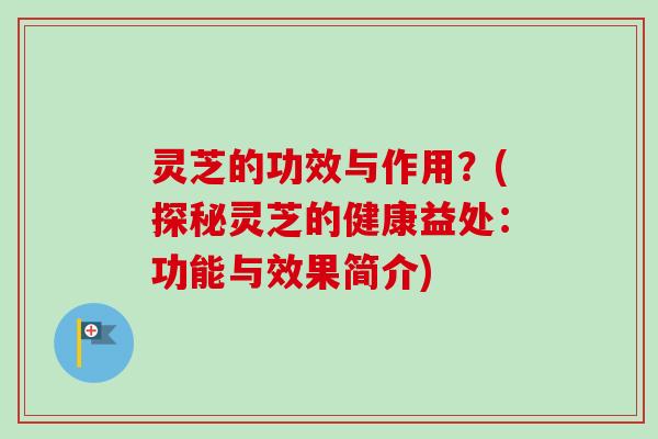 灵芝的功效与作用？(探秘灵芝的健康益处：功能与效果简介)-第1张图片-卓越灵芝孢子粉