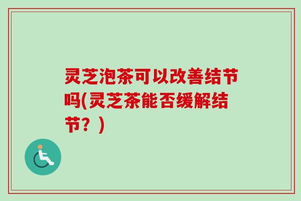 灵芝泡茶可以改善结节吗(灵芝茶能否缓解结节？)-第1张图片-卓越灵芝孢子粉