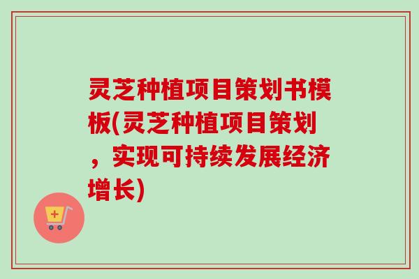 灵芝种植项目策划书模板(灵芝种植项目策划,实现可持续发展经济增长)-第1张图片-卓越灵芝孢子粉 灵芝种植项目策划书模板(灵芝种植项目策划,实现可持续发展经济增长)-第1张图片-卓越灵芝孢子粉