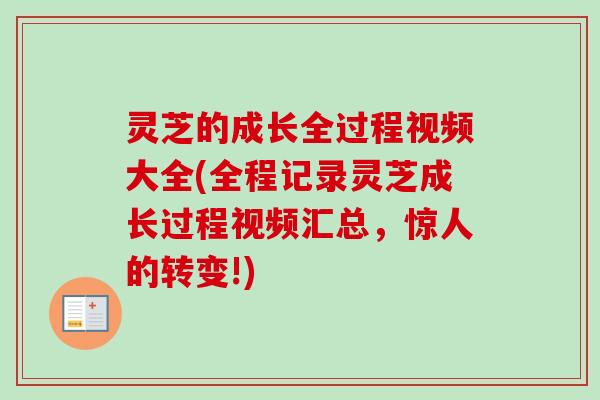 灵芝的成长全过程视频大全(全程记录灵芝成长过程视频汇总，惊人的转变!)-第1张图片-卓越灵芝孢子粉