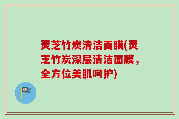 灵芝竹炭清洁面膜(灵芝竹炭深层清洁面膜，全方位美肌呵护)-第1张图片-卓越灵芝孢子粉