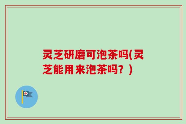 灵芝研磨可泡茶吗(灵芝能用来泡茶吗?)-第1张图片-卓越灵芝孢子粉 灵芝研磨可泡茶吗(灵芝能用来泡茶吗?)-第1张图片-卓越灵芝孢子粉