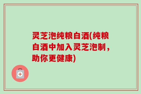 灵芝泡纯粮白酒(纯粮白酒中加入灵芝泡制，助你更健康)-第1张图片-卓越灵芝孢子粉