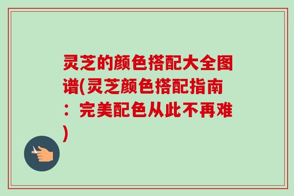 灵芝的颜色搭配大全图谱(灵芝颜色搭配指南：完美配色从此不再难)-第1张图片-卓越灵芝孢子粉