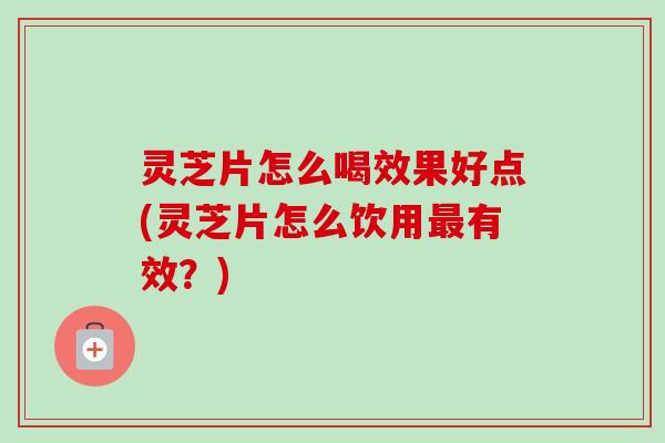 灵芝片怎么喝效果好点(灵芝片怎么饮用最有效？)-第1张图片-卓越灵芝孢子粉