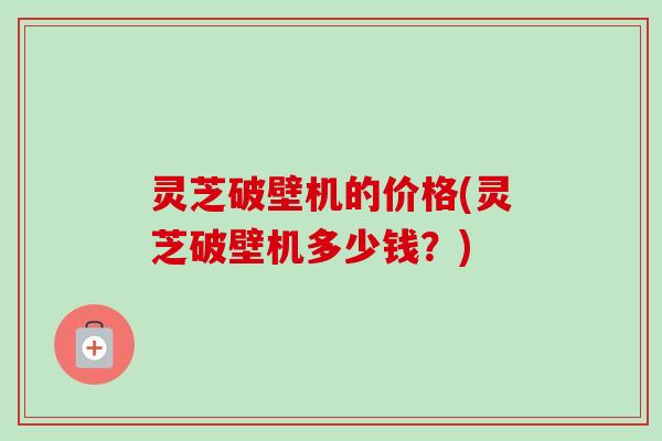 灵芝破壁机的价格(灵芝破壁机多少钱?)-第1张图片-卓越灵芝孢子粉 灵芝破壁机的价格(灵芝破壁机多少钱?)-第1张图片-卓越灵芝孢子粉