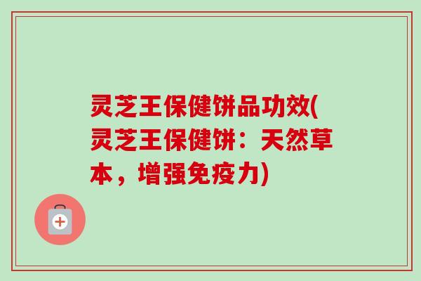 灵芝王保健饼品功效(灵芝王保健饼:天然草本,增强免疫力)-第1张图片-卓越灵芝孢子粉 灵芝王保健饼品功效(灵芝王保健饼:天然草本,增强免疫力)-第1张图片-卓越灵芝孢子粉