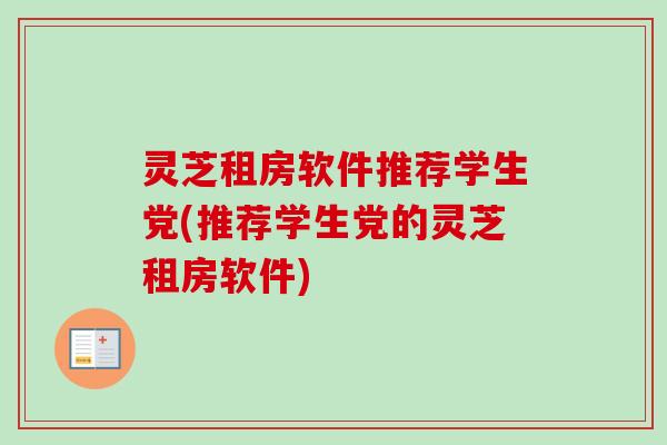灵芝租房软件推荐学生党(推荐学生党的灵芝租房软件)-第1张图片-卓越灵芝孢子粉 灵芝租房软件推荐学生党(推荐学生党的灵芝租房软件)-第1张图片-卓越灵芝孢子粉