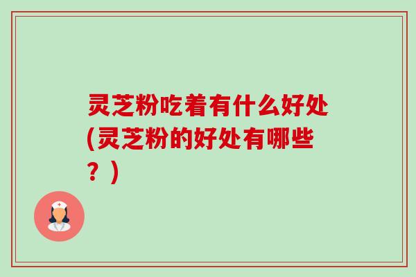 灵芝粉吃着有什么好处(灵芝粉的好处有哪些？)-第1张图片-卓越灵芝孢子粉