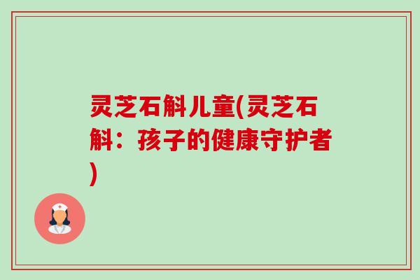 灵芝石斛儿童(灵芝石斛:孩子的健康守护者)-第1张图片-卓越灵芝孢子粉 灵芝石斛儿童(灵芝石斛:孩子的健康守护者)-第1张图片-卓越灵芝孢子粉