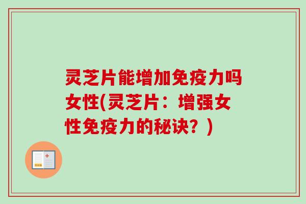 灵芝片能增加免疫力吗女性(灵芝片:增强女性免疫力的秘诀?)-第1张图片-卓越灵芝孢子粉 灵芝片能增加免疫力吗女性(灵芝片:增强女性免疫力的秘诀?)-第1张图片-卓越灵芝孢子粉
