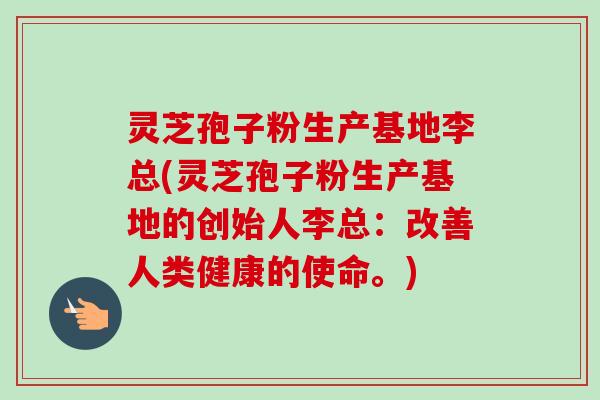 灵芝孢子粉生产基地李总(灵芝孢子粉生产基地的创始人李总：改善人类健康的使命。)-第1张图片-卓越灵芝孢子粉