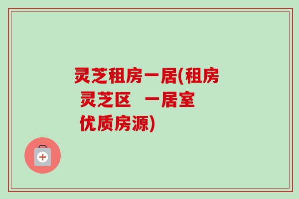 灵芝租房一居(租房  灵芝区  一居室  优质房源)-第1张图片-卓越灵芝孢子粉