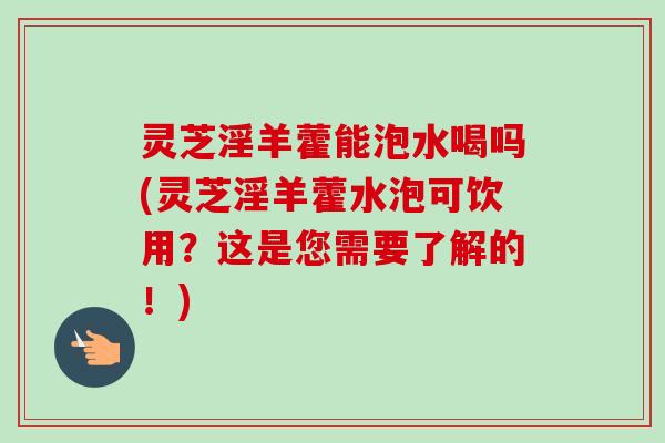 灵芝淫羊藿能泡水喝吗(灵芝淫羊藿水泡可饮用?这是您需要了解的!)-第1张图片-卓越灵芝孢子粉 灵芝淫羊藿能泡水喝吗(灵芝淫羊藿水泡可饮用?这是您需要了解的!)-第1张图片-卓越灵芝孢子粉