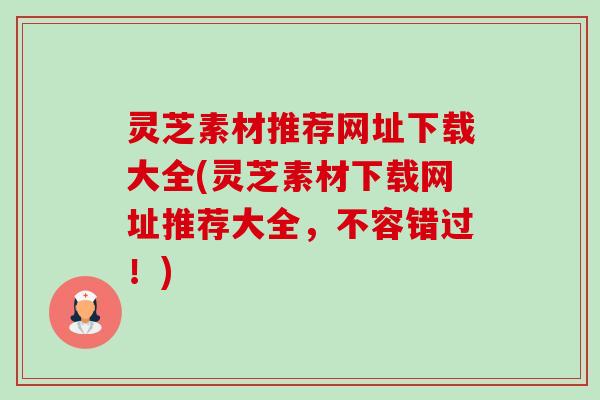 灵芝素材推荐网址下载大全(灵芝素材下载网址推荐大全,不容错过!)-第1张图片-卓越灵芝孢子粉 灵芝素材推荐网址下载大全(灵芝素材下载网址推荐大全,不容错过!)-第1张图片-卓越灵芝孢子粉