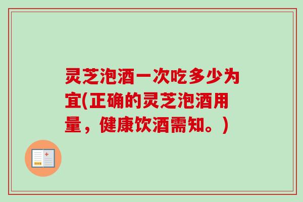 灵芝泡酒一次吃多少为宜(正确的灵芝泡酒用量,健康饮酒需知。)-第1张图片-卓越灵芝孢子粉 灵芝泡酒一次吃多少为宜(正确的灵芝泡酒用量,健康饮酒需知。)-第1张图片-卓越灵芝孢子粉