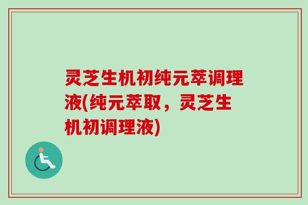 灵芝生机初纯元萃调理液(纯元萃取，灵芝生机初调理液)-第1张图片-卓越灵芝孢子粉