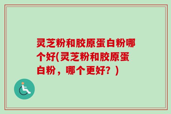 灵芝粉和胶原蛋白粉哪个好(灵芝粉和胶原蛋白粉,哪个更好?)-第1张图片-卓越灵芝孢子粉 灵芝粉和胶原蛋白粉哪个好(灵芝粉和胶原蛋白粉,哪个更好?)-第1张图片-卓越灵芝孢子粉