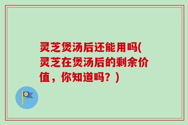 灵芝煲汤后还能用吗(灵芝在煲汤后的剩余价值,你知道吗?)-第1张图片-卓越灵芝孢子粉 灵芝煲汤后还能用吗(灵芝在煲汤后的剩余价值,你知道吗?)-第1张图片-卓越灵芝孢子粉