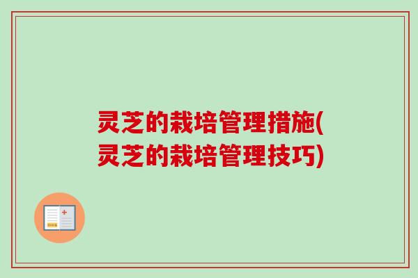 灵芝的栽培管理措施(灵芝的栽培管理技巧)-第1张图片-卓越灵芝孢子粉 灵芝的栽培管理措施(灵芝的栽培管理技巧)-第1张图片-卓越灵芝孢子粉
