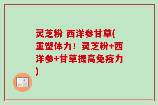 灵芝粉 西洋参甘草(重塑体力!灵芝粉+西洋参+甘草提高免疫力)-第1张图片-卓越灵芝孢子粉 灵芝粉 西洋参甘草(重塑体力!灵芝粉+西洋参+甘草提高免疫力)-第1张图片-卓越灵芝孢子粉