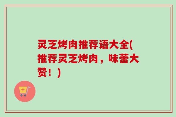 灵芝烤肉推荐语大全(推荐灵芝烤肉，味蕾大赞！)-第1张图片-卓越灵芝孢子粉