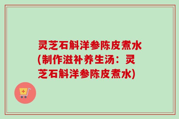 灵芝石斛洋参陈皮煮水(制作滋补养生汤：灵芝石斛洋参陈皮煮水)-第1张图片-卓越灵芝孢子粉