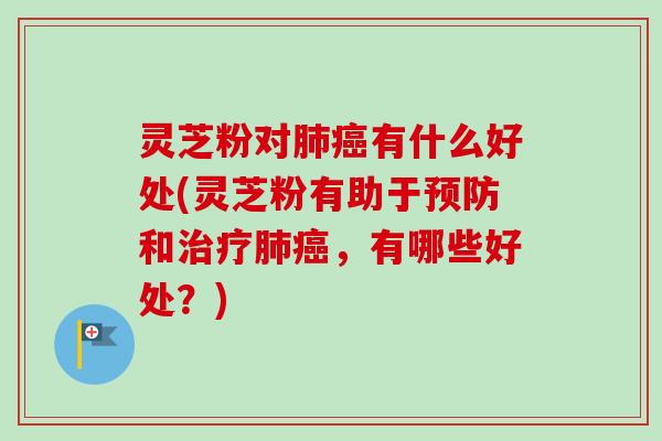 灵芝粉对肺癌有什么好处(灵芝粉有助于预防和治疗肺癌,有哪些好处?)-第1张图片-卓越灵芝孢子粉 灵芝粉对肺癌有什么好处(灵芝粉有助于预防和治疗肺癌,有哪些好处?)-第1张图片-卓越灵芝孢子粉